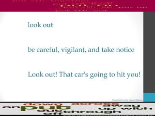 Phrasal Verbs List By Antonio Minharro
look out
be careful, vigilant, and take notice
Look out! That car's going to hit you!
 
