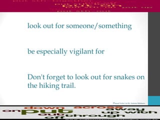 Phrasal Verbs List By Antonio Minharro
look out for someone/something
be especially vigilant for
Don't forget to look out for snakes on
the hiking trail.
 