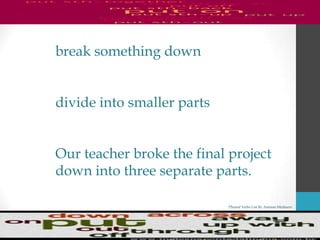 Phrasal Verbs List By Antonio Minharro
break something down
divide into smaller parts
Our teacher broke the final project
down into three separate parts.
 