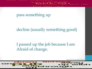 Phrasal Verbs List By Antonio Minharro
pass something up
decline (usually something good)
I passed up the job because I am
Afraid of change.
 