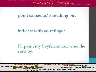 Phrasal Verbs List By Antonio Minharro
point someone/something out
indicate with your finger
I'll point my boyfriend out when he
runs by.
 