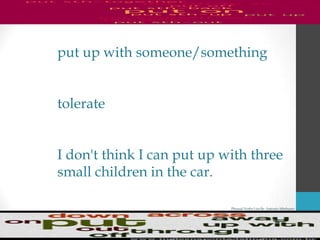 Phrasal Verbs List By Antonio Minharro
put up with someone/something
tolerate
I don't think I can put up with three
small children in the car.
 