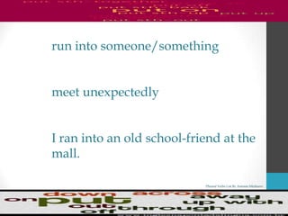 Phrasal Verbs List By Antonio Minharro
run into someone/something
meet unexpectedly
I ran into an old school-friend at the
mall.
 