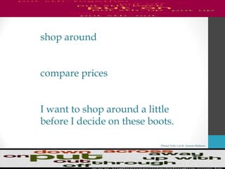 Phrasal Verbs List By Antonio Minharro
shop around
compare prices
I want to shop around a little
before I decide on these boots.
 