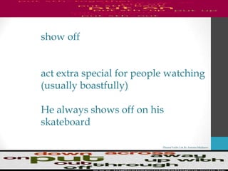 Phrasal Verbs List By Antonio Minharro
show off
act extra special for people watching
(usually boastfully)
He always shows off on his
skateboard
 