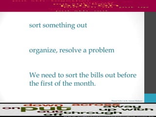 Phrasal Verbs List By Antonio Minharro
sort something out
organize, resolve a problem
We need to sort the bills out before
the first of the month.
 