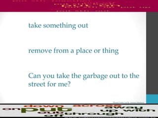 Phrasal Verbs List By Antonio Minharro
take something out
remove from a place or thing
Can you take the garbage out to the
street for me?
 
