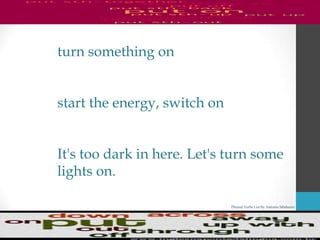 Phrasal Verbs List By Antonio Minharro
turn something on
start the energy, switch on
It's too dark in here. Let's turn some
lights on.
 