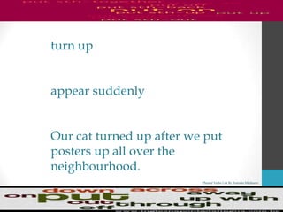 Phrasal Verbs List By Antonio Minharro
turn up
appear suddenly
Our cat turned up after we put
posters up all over the
neighbourhood.
 