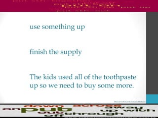 Phrasal Verbs List By Antonio Minharro
use something up
finish the supply
The kids used all of the toothpaste
up so we need to buy some more.
 
