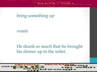 Phrasal Verbs List By Antonio Minharro
bring something up
vomit
He drank so much that he brought
his dinner up in the toilet.
 