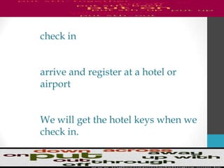 check in
arrive and register at a hotel or
airport
We will get the hotel keys when we
check in.
 