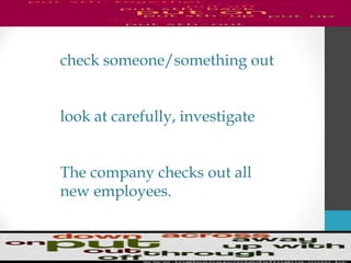 check someone/something out
look at carefully, investigate
The company checks out all
new employees.
 