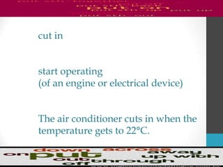 cut in
start operating
(of an engine or electrical device)
The air conditioner cuts in when the
temperature gets to 22°C.
 