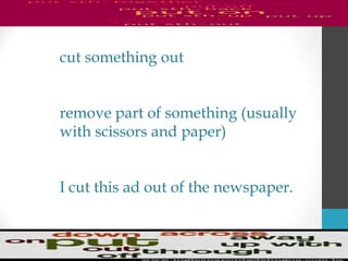 cut something out
remove part of something (usually
with scissors and paper)
I cut this ad out of the newspaper.
 
