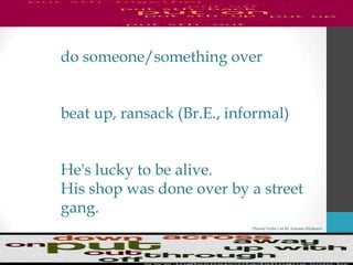 Phrasal Verbs List By Antonio Minharro
do someone/something over
beat up, ransack (Br.E., informal)
He's lucky to be alive.
His shop was done over by a street
gang.
 
