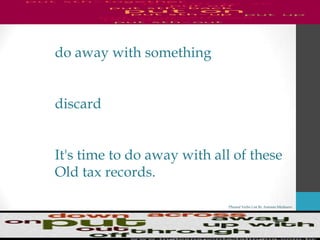 Phrasal Verbs List By Antonio Minharro
do away with something
discard
It's time to do away with all of these
Old tax records.
 