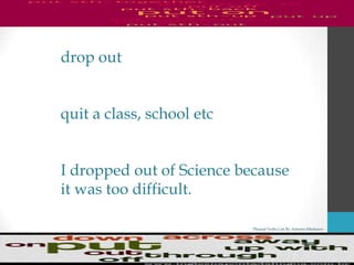 Phrasal Verbs List By Antonio Minharro
drop out
quit a class, school etc
I dropped out of Science because
it was too difficult.
 