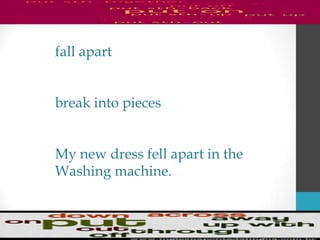 fall apart
break into pieces
My new dress fell apart in the
Washing machine.
 