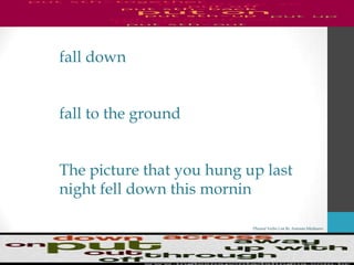 Phrasal Verbs List By Antonio Minharro
fall down
fall to the ground
The picture that you hung up last
night fell down this mornin
 