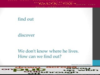 Phrasal Verbs List By Antonio Minharro
find out
discover
We don't know where he lives.
How can we find out?
 