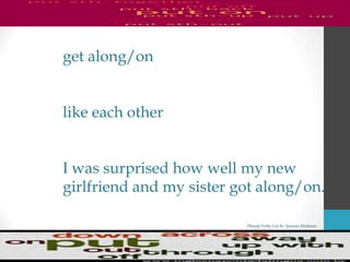 Phrasal Verbs List By Antonio Minharro
get along/on
like each other
I was surprised how well my new
girlfriend and my sister got along/on.
 