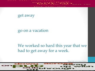 Phrasal Verbs List By Antonio Minharro
get away
go on a vacation
We worked so hard this year that we
had to get away for a week.
 
