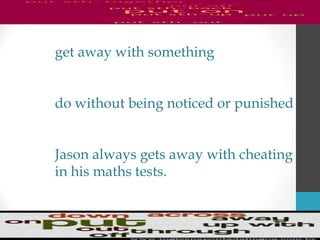 get away with something
do without being noticed or punished
Jason always gets away with cheating
in his maths tests.
 