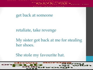 get back at someone
retaliate, take revenge
My sister got back at me for stealing
her shoes.
She stole my favourite hat.
 