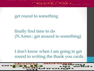 get round to something
finally find time to do
(N.Amer.: get around to something)
I don't know when I am going to get
round to writing the thank you cards.
 