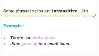 Some phrasal verbs are intransitive . (An
intransitive verb does not have a direct object.)
Example :
 Tony’s car broke down.
 Jane grew up in a small town.
 