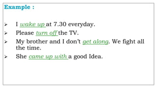 Example :
 I wake up at 7.30 everyday.
 Please turn off the TV.
 My brother and I don’t get along. We fight all
the time.
 She came up with a good Idea.
 
