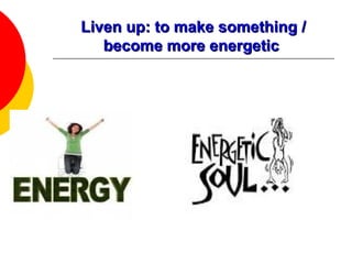 Liven up: to make something /Liven up: to make something /
become more energeticbecome more energetic
 