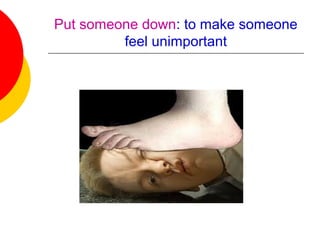 Put someone down: to make someone
feel unimportant
 