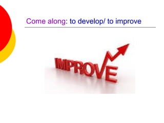 Come along: to develop/ to improve
 