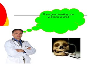 If you go on smoking, you
will finish up dead
 