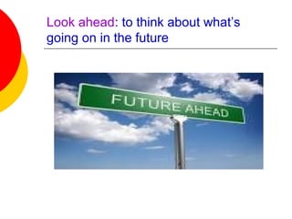 Look ahead: to think about what’s
going on in the future
 