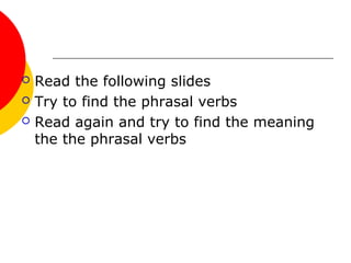  Read the following slides
 Try to find the phrasal verbs
 Read again and try to find the meaning
the the phrasal verbs
 