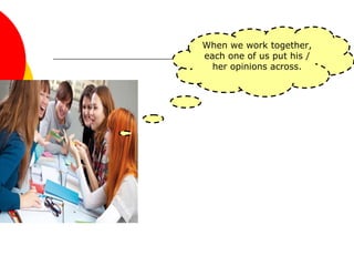 When we work together,
each one of us put his /
her opinions across.
 