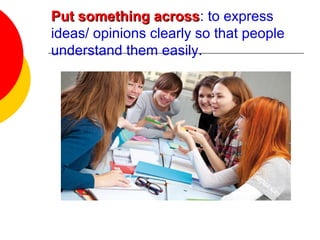 Put something acrossPut something across: to express
ideas/ opinions clearly so that people
understand them easily.
 
