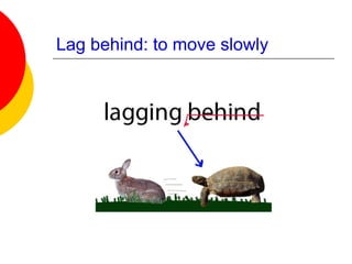 Lag behind: to move slowly
 