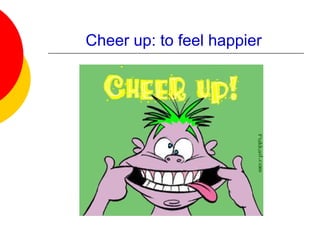 Cheer up: to feel happier
 