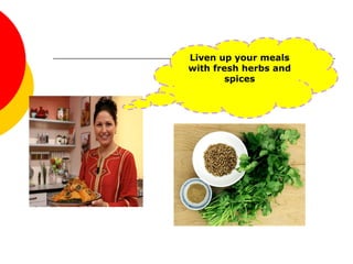 Liven up your meals
with fresh herbs and
spices
 