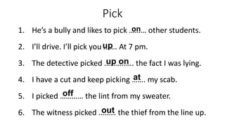 Pick
1. He’s a bully and likes to pick ……… other students.
2. I’ll drive. I’ll pick you ……. At 7 pm.
3. The detective pick...