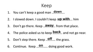 Keep
1. You can’t keep a good man …………….
2. I slowed down. I couldn’t keep …..………….. him
3. Don’t go there. Keep …………… fro...