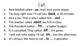 Call
1. Real Madrid called ……… their best junior player.
2. I’m busy right now. I’ll call you ………… in 10 minutes.
3. He’s ...