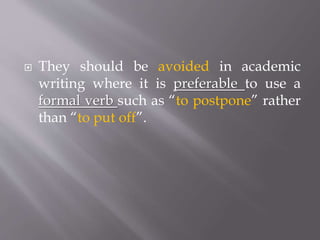  They should be avoided in academic
writing where it is preferable to use a
formal verb such as “to postpone” rather
than “to put off”.
 