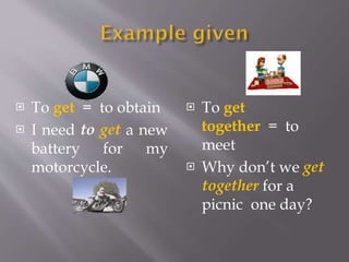  To get = to obtain
 I need to get a new
battery for my
motorcycle.
 To get
together = to
meet
 Why don’t we get
together for a
picnic one day?
 