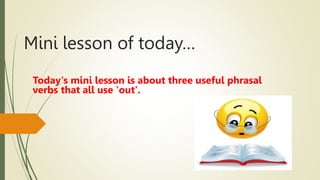 Mini lesson of today…
Today's mini lesson is about three useful phrasal
verbs that all use 'out'.
 