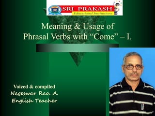 Meaning & Usage of
Phrasal Verbs with “Come” – I.

Voiced & compiled
Nageswar Rao. A.
English Teacher

 